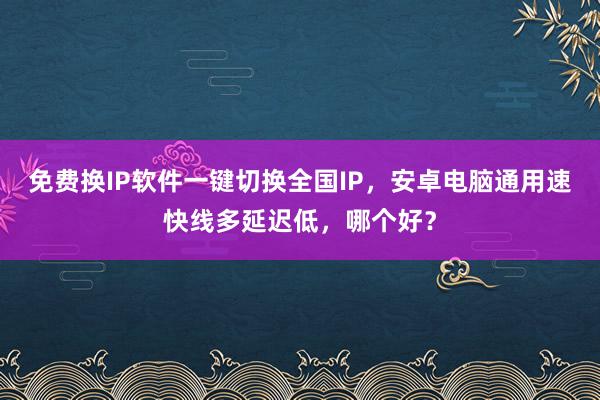 免费换IP软件一键切换全国IP，安卓电脑通用速快线多延迟低，哪个好？