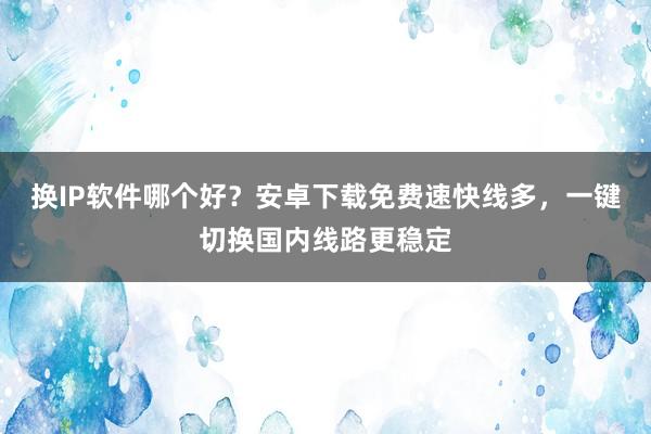 换IP软件哪个好？安卓下载免费速快线多，一键切换国内线路更稳定