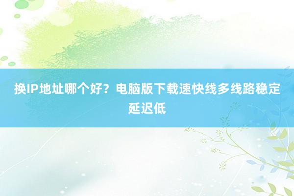 换IP地址哪个好？电脑版下载速快线多线路稳定延迟低