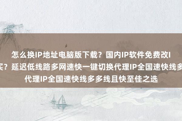 怎么换IP地址电脑版下载？国内IP软件免费改IP，哪个好？哪里买？延迟低线路多网速快一键切换代理IP全国速快线多多线且快至佳之选