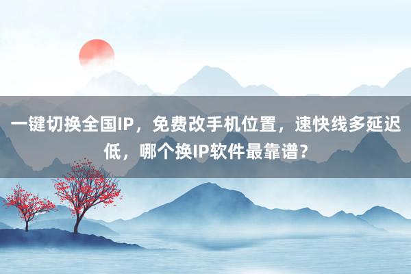 一键切换全国IP，免费改手机位置，速快线多延迟低，哪个换IP软件最靠谱？