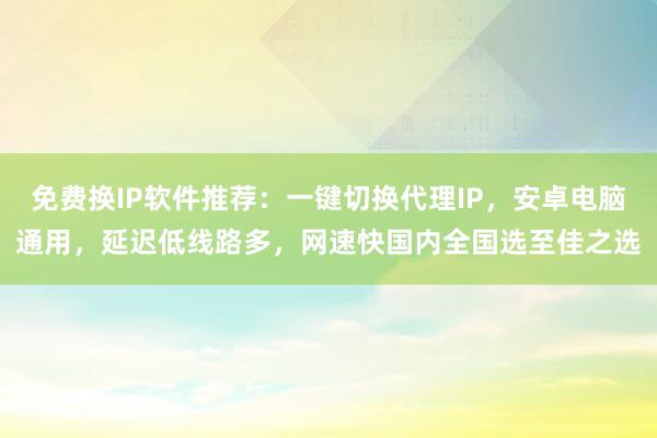 免费换IP软件推荐：一键切换代理IP，安卓电脑通用，延迟低线路多，网速快国内全国选至佳之选
