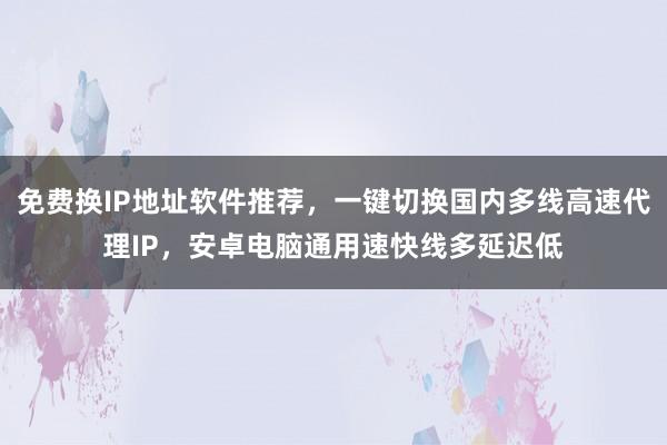 免费换IP地址软件推荐，一键切换国内多线高速代理IP，安卓电脑通用速快线多延迟低