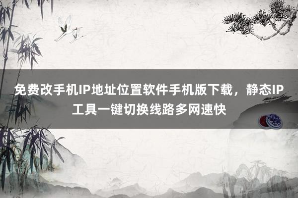 免费改手机IP地址位置软件手机版下载，静态IP工具一键切换线路多网速快