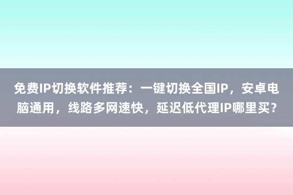 免费IP切换软件推荐：一键切换全国IP，安卓电脑通用，线路多网速快，延迟低代理IP哪里买？