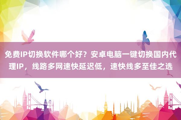 免费IP切换软件哪个好？安卓电脑一键切换国内代理IP，线路多网速快延迟低，速快线多至佳之选