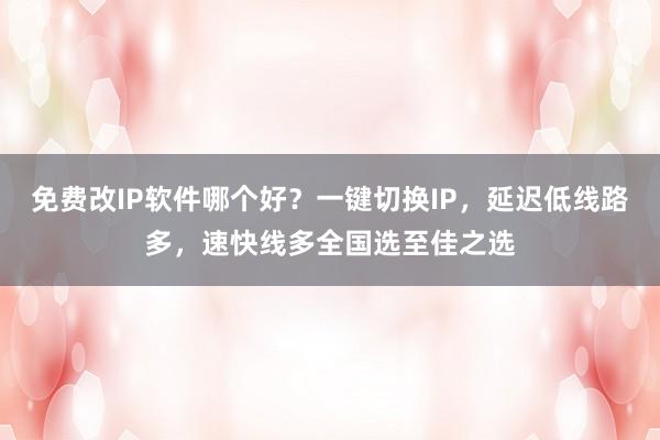 免费改IP软件哪个好？一键切换IP，延迟低线路多，速快线多全国选至佳之选