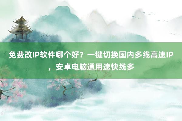 免费改IP软件哪个好？一键切换国内多线高速IP，安卓电脑通用速快线多