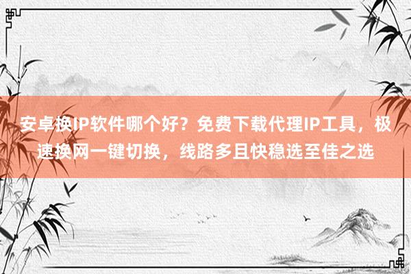 安卓换IP软件哪个好？免费下载代理IP工具，极速换网一键切换，线路多且快稳选至佳之选