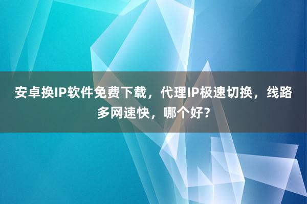 安卓换IP软件免费下载，代理IP极速切换，线路多网速快，哪个好？