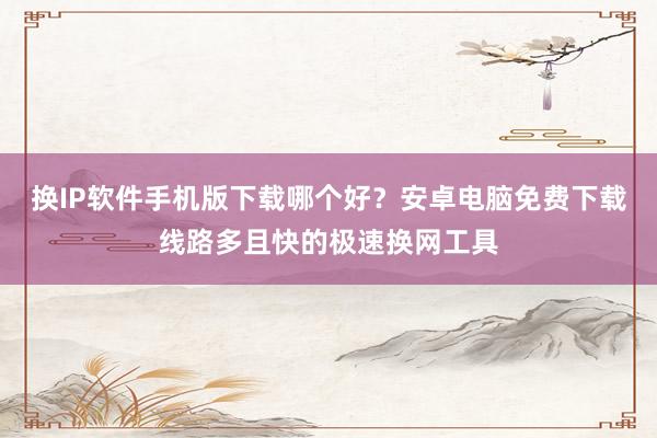 换IP软件手机版下载哪个好？安卓电脑免费下载线路多且快的极速换网工具
