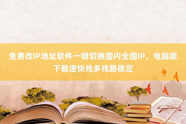 免费改IP地址软件一键切换国内全国IP，电脑版下载速快线多线路稳定