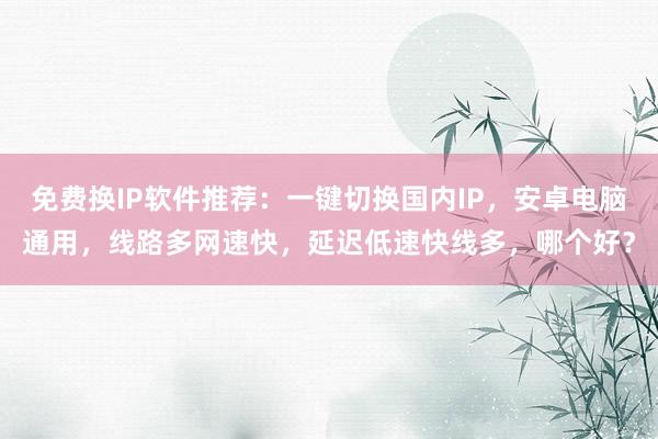免费换IP软件推荐：一键切换国内IP，安卓电脑通用，线路多网速快，延迟低速快线多，哪个好？