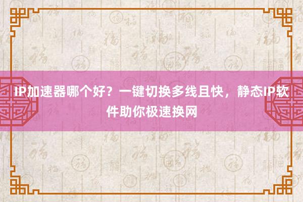 IP加速器哪个好？一键切换多线且快，静态IP软件助你极速换网