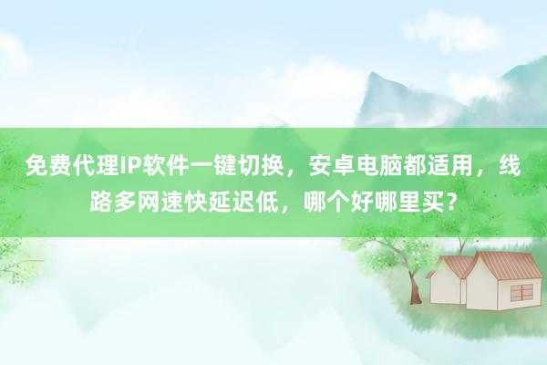 免费代理IP软件一键切换，安卓电脑都适用，线路多网速快延迟低，哪个好哪里买？