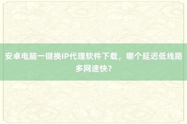 安卓电脑一键换IP代理软件下载，哪个延迟低线路多网速快？
