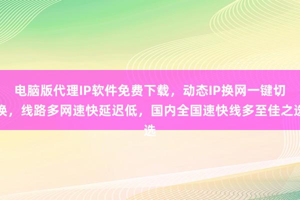 电脑版代理IP软件免费下载，动态IP换网一键切换，线路多网速快延迟低，国内全国速快线多至佳之选