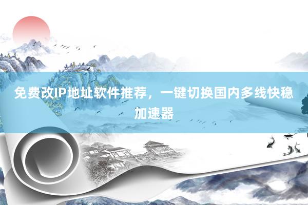 免费改IP地址软件推荐，一键切换国内多线快稳加速器