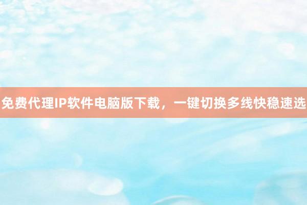 免费代理IP软件电脑版下载，一键切换多线快稳速选
