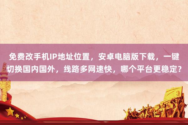 免费改手机IP地址位置，安卓电脑版下载，一键切换国内国外，线路多网速快，哪个平台更稳定？