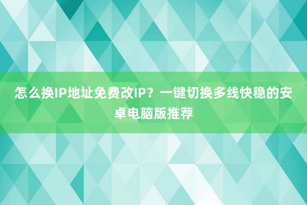 怎么换IP地址免费改IP？一键切换多线快稳的安卓电脑版推荐