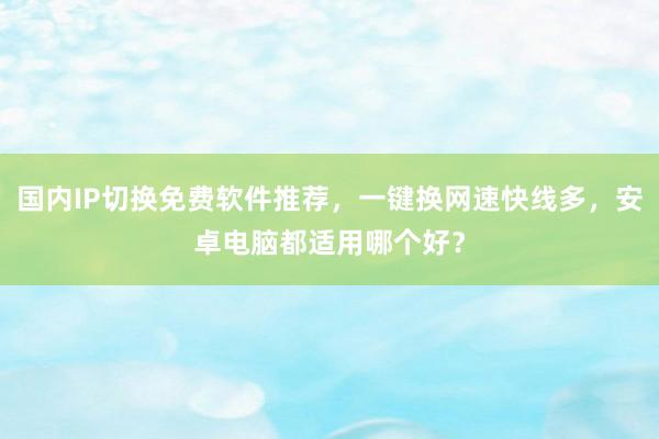 国内IP切换免费软件推荐，一键换网速快线多，安卓电脑都适用哪个好？