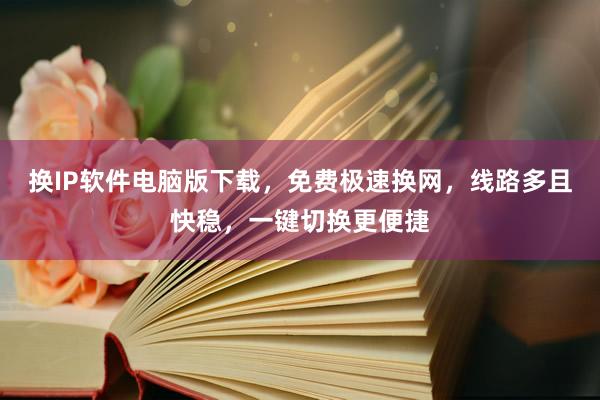 换IP软件电脑版下载，免费极速换网，线路多且快稳，一键切换更便捷