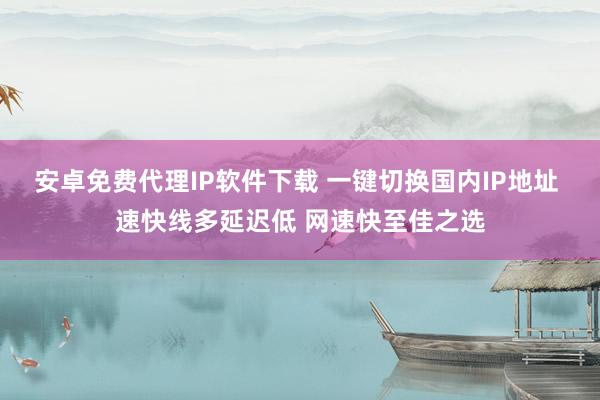 安卓免费代理IP软件下载 一键切换国内IP地址 速快线多延迟低 网速快至佳之选