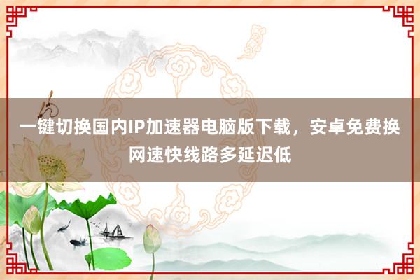 一键切换国内IP加速器电脑版下载，安卓免费换网速快线路多延迟低