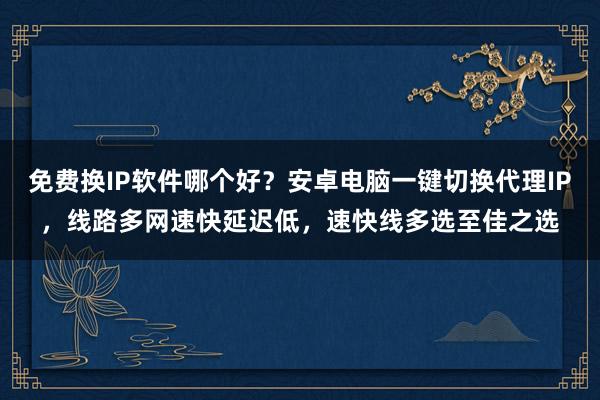 免费换IP软件哪个好？安卓电脑一键切换代理IP，线路多网速快延迟低，速快线多选至佳之选