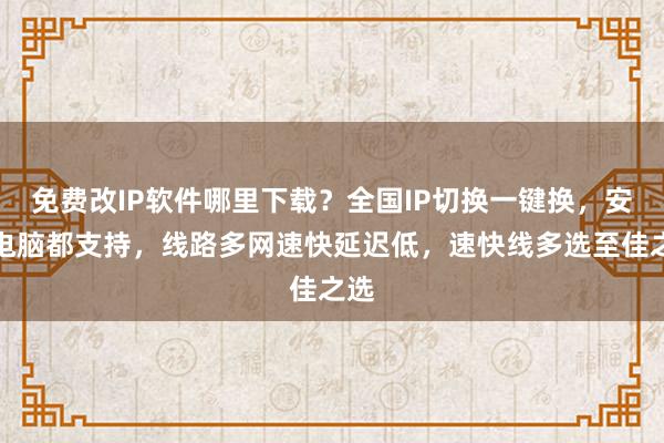 免费改IP软件哪里下载？全国IP切换一键换，安卓电脑都支持，线路多网速快延迟低，速快线多选至佳之选