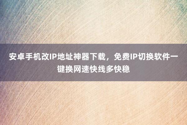 安卓手机改IP地址神器下载，免费IP切换软件一键换网速快线多快稳