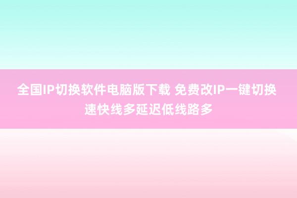 全国IP切换软件电脑版下载 免费改IP一键切换 速快线多延迟低线路多