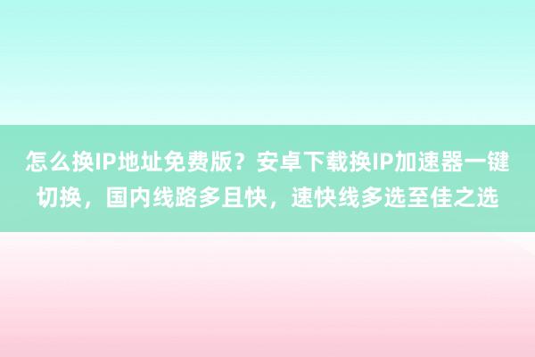 怎么换IP地址免费版？安卓下载换IP加速器一键切换，国内线路多且快，速快线多选至佳之选