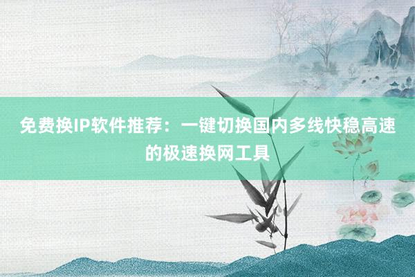 免费换IP软件推荐：一键切换国内多线快稳高速的极速换网工具