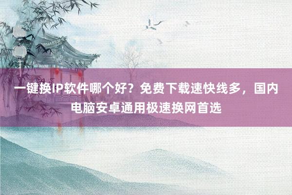 一键换IP软件哪个好？免费下载速快线多，国内电脑安卓通用极速换网首选