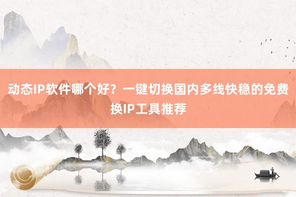 动态IP软件哪个好？一键切换国内多线快稳的免费换IP工具推荐