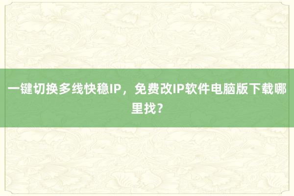 一键切换多线快稳IP，免费改IP软件电脑版下载哪里找？
