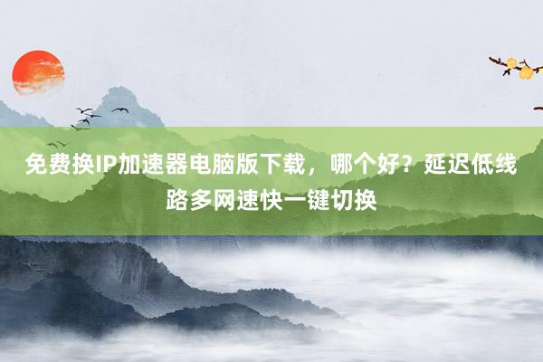 免费换IP加速器电脑版下载，哪个好？延迟低线路多网速快一键切换