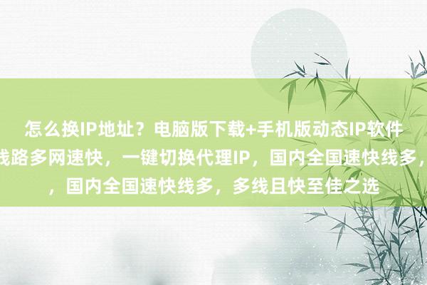 怎么换IP地址？电脑版下载+手机版动态IP软件，免费且延迟低，线路多网速快，一键切换代理IP，国内全国速快线多，多线且快至佳之选