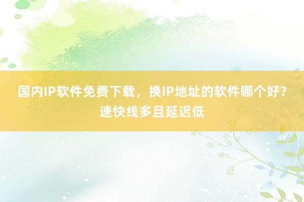 国内IP软件免费下载，换IP地址的软件哪个好？速快线多且延迟低