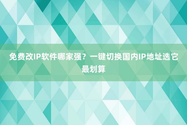 免费改IP软件哪家强？一键切换国内IP地址选它最划算