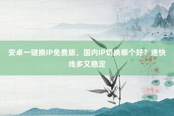 安卓一键换IP免费版，国内IP切换哪个好？速快线多又稳定