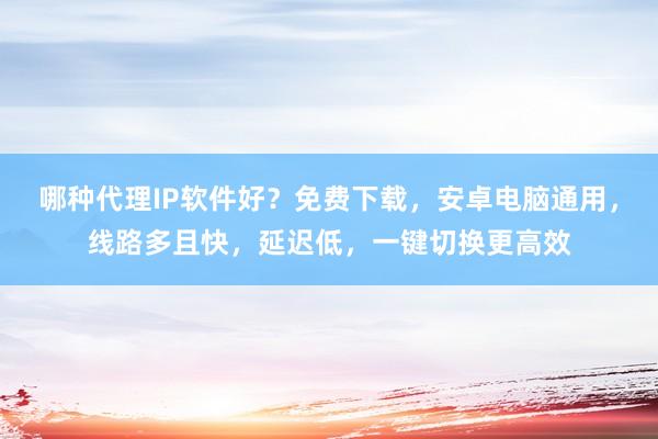 哪种代理IP软件好？免费下载，安卓电脑通用，线路多且快，延迟低，一键切换更高效