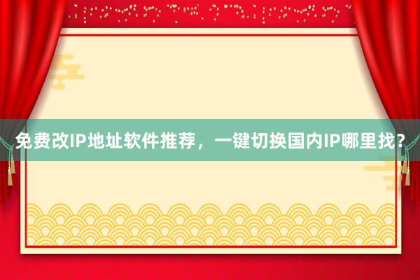 免费改IP地址软件推荐，一键切换国内IP哪里找？