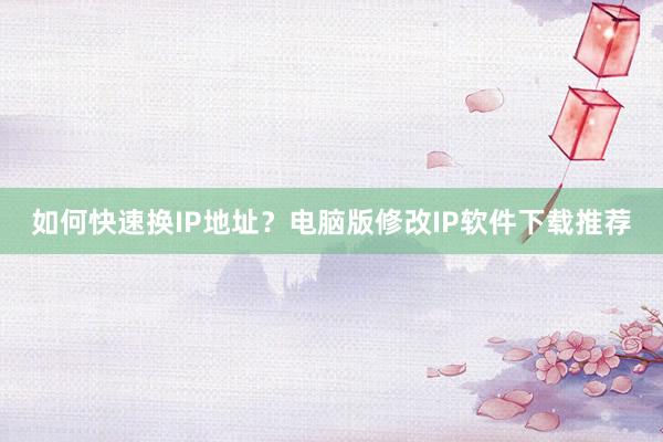 如何快速换IP地址？电脑版修改IP软件下载推荐