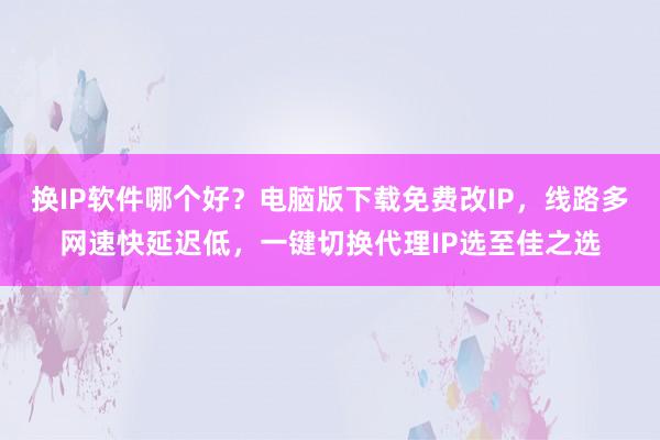 换IP软件哪个好？电脑版下载免费改IP，线路多网速快延迟低，一键切换代理IP选至佳之选