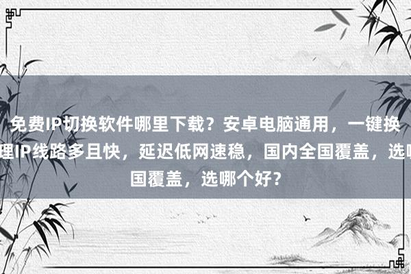 免费IP切换软件哪里下载？安卓电脑通用，一键换IP，代理IP线路多且快，延迟低网速稳，国内全国覆盖，选哪个好？