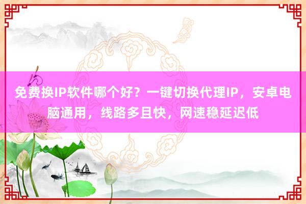 免费换IP软件哪个好？一键切换代理IP，安卓电脑通用，线路多且快，网速稳延迟低