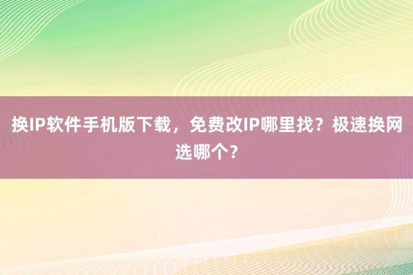 换IP软件手机版下载，免费改IP哪里找？极速换网选哪个？